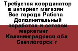 Требуется координатор в интернет-магазин - Все города Работа » Дополнительный заработок и сетевой маркетинг   . Калининградская обл.,Светлогорск г.